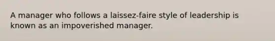 A manager who follows a laissez-faire style of leadership is known as an impoverished manager.