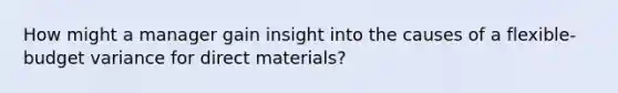 How might a manager gain insight into the causes of a flexible-budget variance for direct materials?