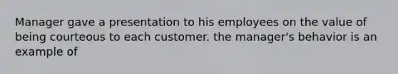 Manager gave a presentation to his employees on the value of being courteous to each customer. the manager's behavior is an example of