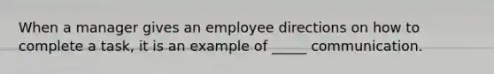 When a manager gives an employee directions on how to complete a task, it is an example of _____ communication.