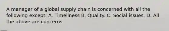 A manager of a global supply chain is concerned with all the following except: A. Timeliness B. Quality. C. Social issues. D. All the above are concerns