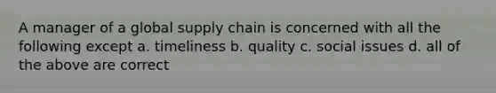 A manager of a global supply chain is concerned with all the following except a. timeliness b. quality c. social issues d. all of the above are correct