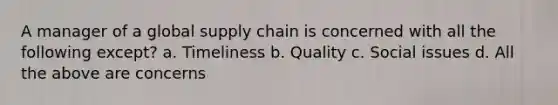 A manager of a global supply chain is concerned with all the following except? a. Timeliness b. Quality c. Social issues d. All the above are concerns