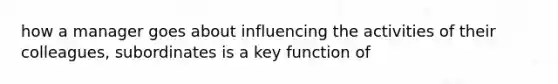 how a manager goes about influencing the activities of their colleagues, subordinates is a key function of