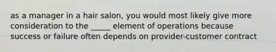 as a manager in a hair salon, you would most likely give more consideration to the _____ element of operations because success or failure often depends on provider-customer contract