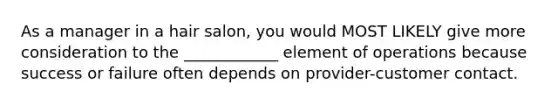 As a manager in a hair​ salon, you would MOST LIKELY give more consideration to the​ ____________ element of operations because success or failure often depends on​ provider-customer contact.