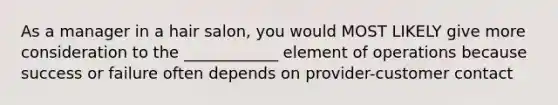 As a manager in a hair salon, you would MOST LIKELY give more consideration to the ____________ element of operations because success or failure often depends on provider-customer contact