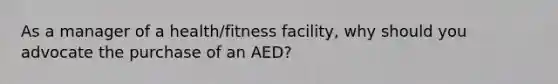 As a manager of a health/fitness facility, why should you advocate the purchase of an AED?