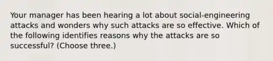 Your manager has been hearing a lot about social-engineering attacks and wonders why such attacks are so effective. Which of the following identifies reasons why the attacks are so successful? (Choose three.)