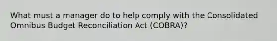 What must a manager do to help comply with the Consolidated Omnibus Budget Reconciliation Act (COBRA)?