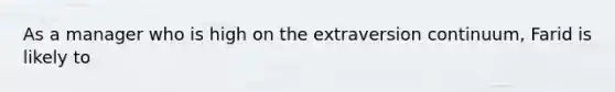 As a manager who is high on the extraversion continuum, Farid is likely to