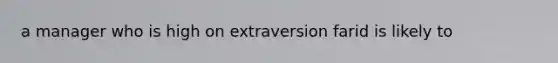 a manager who is high on extraversion farid is likely to