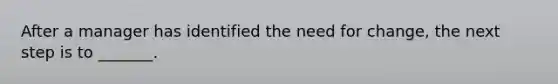 After a manager has identified the need for change, the next step is to _______.