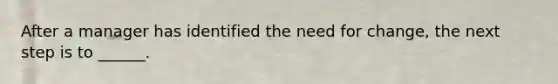 After a manager has identified the need for change, the next step is to ______.
