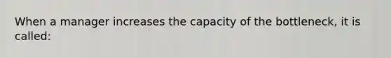 When a manager increases the capacity of the bottleneck, it is called: