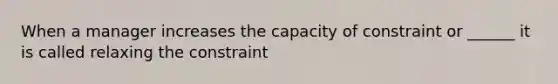 When a manager increases the capacity of constraint or ______ it is called relaxing the constraint