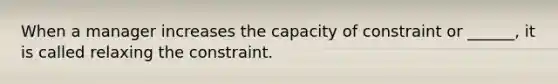 When a manager increases the capacity of constraint or ______, it is called relaxing the constraint.
