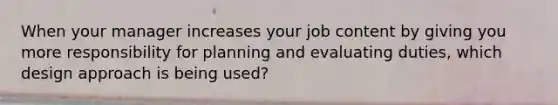 When your manager increases your job content by giving you more responsibility for planning and evaluating duties, which design approach is being used?