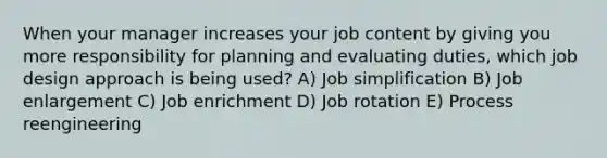 When your manager increases your job content by giving you more responsibility for planning and evaluating duties, which job design approach is being used? A) Job simplification B) Job enlargement C) Job enrichment D) Job rotation E) Process reengineering