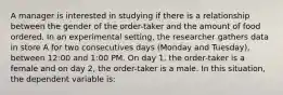 A manager is interested in studying if there is a relationship between the gender of the order-taker and the amount of food ordered. In an experimental setting, the researcher gathers data in store A for two consecutives days (Monday and Tuesday), between 12:00 and 1:00 PM. On day 1, the order-taker is a female and on day 2, the order-taker is a male. In this situation, the dependent variable is: