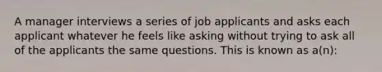 A manager interviews a series of job applicants and asks each applicant whatever he feels like asking without trying to ask all of the applicants the same questions. This is known as a(n):