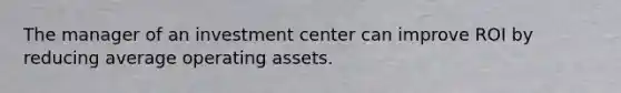 The manager of an investment center can improve ROI by reducing average operating assets.