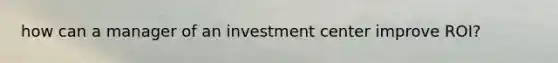 how can a manager of an investment center improve ROI?