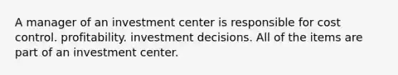 A manager of an investment center is responsible for cost control. profitability. investment decisions. All of the items are part of an investment center.