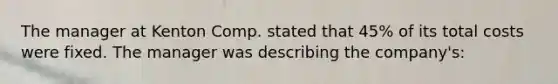 The manager at Kenton Comp. stated that 45% of its total costs were fixed. The manager was describing the company's: