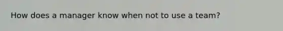 How does a manager know when not to use a team?