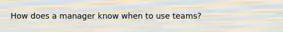 How does a manager know when to use teams?