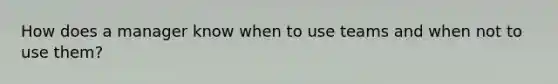 How does a manager know when to use teams and when not to use them?