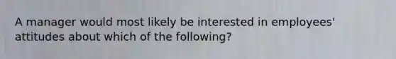 A manager would most likely be interested in employees' attitudes about which of the following?