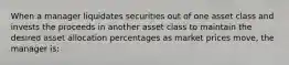 When a manager liquidates securities out of one asset class and invests the proceeds in another asset class to maintain the desired asset allocation percentages as market prices move, the manager is: