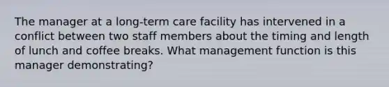 The manager at a long-term care facility has intervened in a conflict between two staff members about the timing and length of lunch and coffee breaks. What management function is this manager demonstrating?