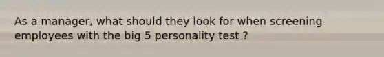 As a manager, what should they look for when screening employees with the big 5 personality test ?