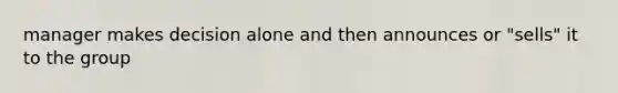 manager makes decision alone and then announces or "sells" it to the group