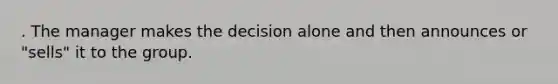 . The manager makes the decision alone and then announces or "sells" it to the group.