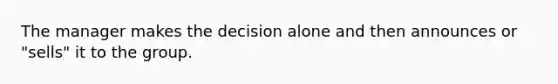 The manager makes the decision alone and then announces or "sells" it to the group.