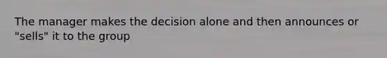 The manager makes the decision alone and then announces or "sells" it to the group