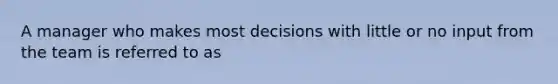 A manager who makes most decisions with little or no input from the team is referred to as