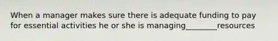 When a manager makes sure there is adequate funding to pay for essential activities he or she is managing________resources