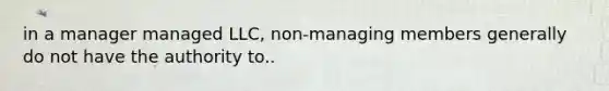 in a manager managed LLC, non-managing members generally do not have the authority to..