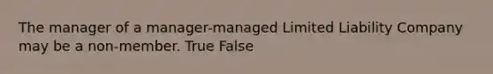 The manager of a manager-managed Limited Liability Company may be a non-member. True False