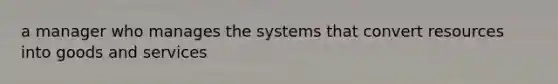 a manager who manages the systems that convert resources into goods and services