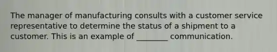 The manager of manufacturing consults with a customer service representative to determine the status of a shipment to a customer. This is an example of​ ________ communication.