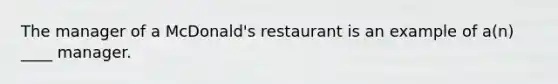 The manager of a McDonald's restaurant is an example of a(n) ____ manager.