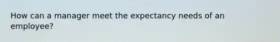 How can a manager meet the expectancy needs of an employee?