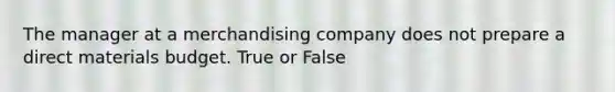 The manager at a merchandising company does not prepare a direct materials budget. True or False