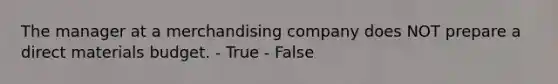 The manager at a merchandising company does NOT prepare a direct materials budget. - True - False